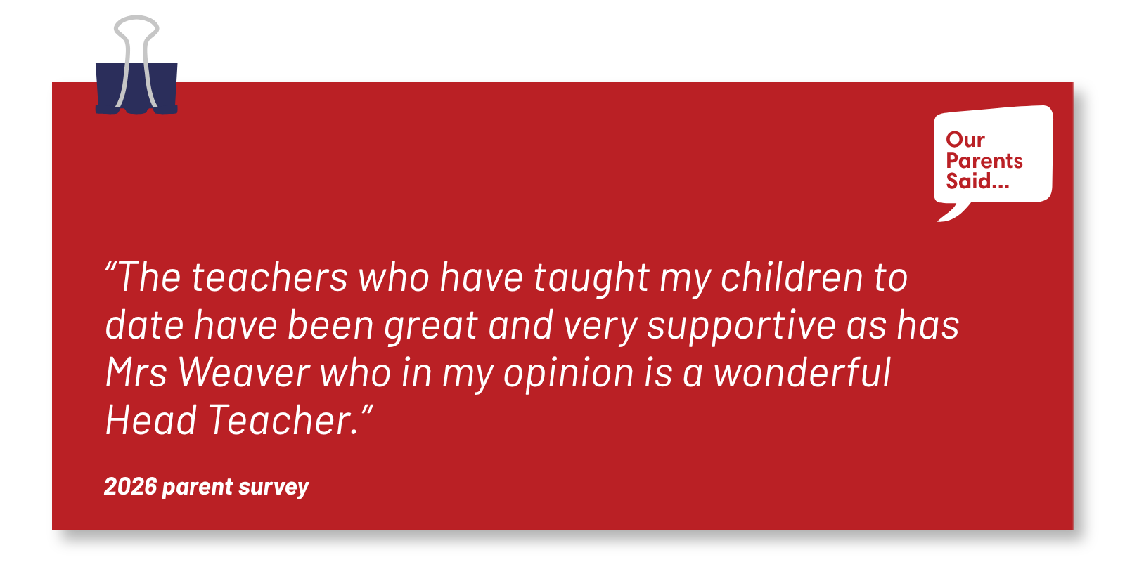 “The teachers who have taught my children to date have been great and very supportive as has Mrs Weaver who in my opinion is a wonderful Head Teacher.” 2026 Parent Survey Quote